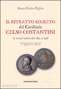 pighin bruno fabio - il ritratto segreto del cardinale celso costantini. in 10.000 lettere dal 1892 al 1958