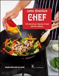 allison mark w. - come diventare chef. 150 esercizi per imparare le basi dell'arte culinaria