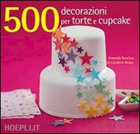 rawlins amanda; deasy caroline - 500 decorazioni per torte e cupcake. ediz. illustrata