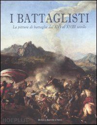 sestieri g. (curatore) - i battaglisti . la pittura di battaglia dal xvi al xviii secolo