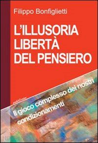 bonfiglietti filippo - l'illusoria libertà del pensiero. il gioco complesso dei nostri condizionamenti