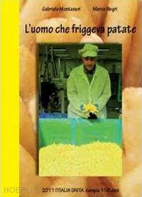 montanari gabriele; negri marco - l'uomo che friggeva patate. 2011 italia unita