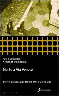 sanvitale fabio; palmegiani armando - morte a via veneto. storie di assassini, tradimenti e dolce vita