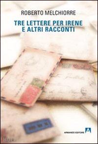 melchiorre roberto - tre lettere per irene ed altri racconti