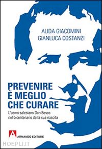 giacomini alida; costanzi gianluca - prevenire è meglio che curare. l'uomo salesiano don bosco nel bicentenario della sua nascita