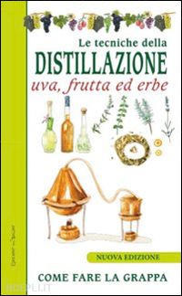 aa.vv. - le tecniche di distillazione. uva, frutta ed erbe