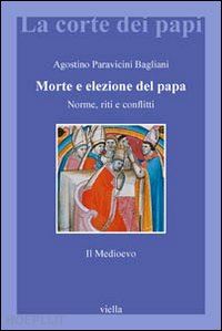 paravicini bagliani agostino - morte e elezione del papa. il medioevo