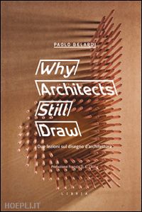 belardi paolo - why architects still draw. due lezioni sul disegno d'architettura