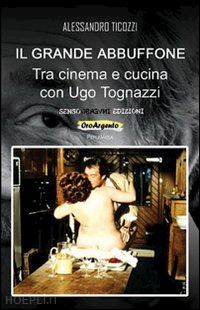 ticozzi alessandro - il grande abbuffone. tra cinema e cucina con ugo tognazzi