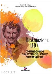 pastorale giovanile diocesi di milano(curatore) - destinazione dio. camminando insieme a un ragazzo «del signore»: san domenico savio