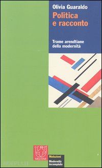 guaraldo olivia - politica e racconto. trame arendtiane della modernità