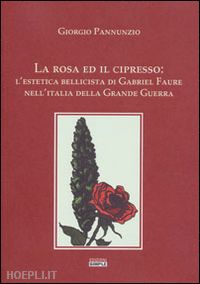 pannunzio giorgio - la rosa ed il cipresso. l'estetica bellissima di gabriel faure nell'italia della grande guerra