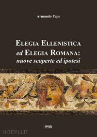 pepe armando - elegia ellenistica ed elegia romana: nuove scoperte ed ipotesi