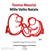 maurizi tonino - mille volte natale. l'ospedale: luogo di cura e cultura. catalogo della mostra (pesaro, 19 dicembre 2018-2 febbraio 2019)). ediz. illustrata