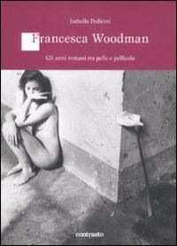 woodman francesca; pedicini isabella - francesca woodman. gli anni romani tra pelle e pellicola