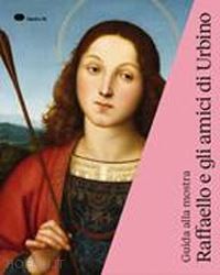 agosti barbara; ginzburg silvia - raffaello e gli amici di urbino. exhibition guide