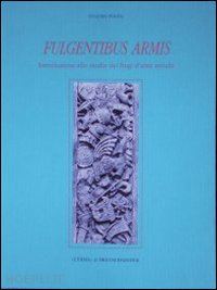 polito eugenio - fulgentibus armis. introduzione allo studio dei fregi d'armi antichi