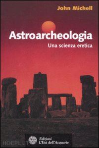 michell john - astroarcheologia. una scienza eretica