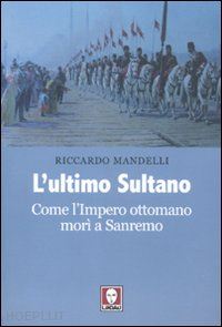 mandelli riccardo - l'ultimo sultano. come l'impero ottomano mori' a sanremo