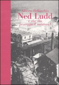 bellocchio alberto - ned ludd. e che dio protegga il mestiere!