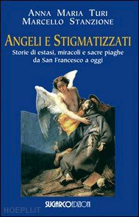 turi anna maria; stanzione marcello - angeli e stigmatizzati. storie di estasi, miracoli e sacre piaghe da san francesco a oggi