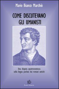 marchiò mario bianco - come discutevano gli umanisti. una disputa quattrocentesca sulla lingua parlata dai romani antichi