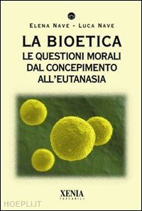 nave elena; nave luca - la bioetica. le questioni morali dal concepimento all'eutanasia