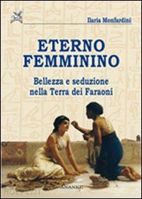 monfardini ilaria - eterno femminino. bellezza e seduzione nella terra dei faraoni