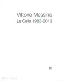 corà b.(curatore) - vittorio messina. le celle 1983-2013. ediz. multilingue