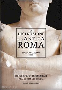 lanciani rodolfo - la distruzione dell'antica roma . lo scempio dei monumenti nel corso dei secoli