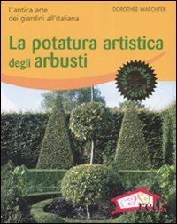 waechter dorothee - potatura artistica degli arbusti. l'antica arte dei giardini all'italiana. ediz.