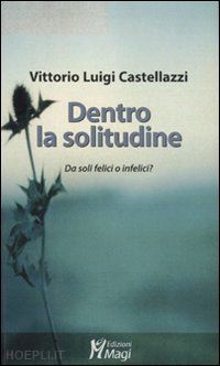 castellazzi vittorio luigi - dentro la solitudine - da soli felici o infelici?