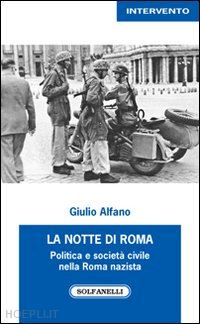 alfano giulio - la notte di roma. politica e società civile nella roma nazista