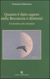 materasso francesco - quanto e' dato sapere sulla beccaccia e dintorni. il selvatico piu' selvatico