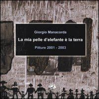 manacorda giorgio; gigliotti g. (curatore) - la mia pelle d'elefante e' la terra . pitture 2001-2003