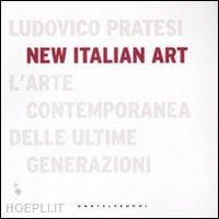 pratesi ludovico - new italian art. l'arte contemporanea delle ultime generazioni