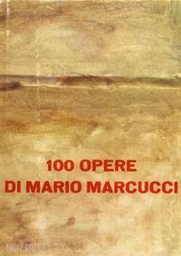  - 100 opere di mario marcucci. ediz. illustrata