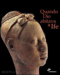 bassani e. (curatore) - quando dio abitava a ife . capolavori dall'antica nigeria