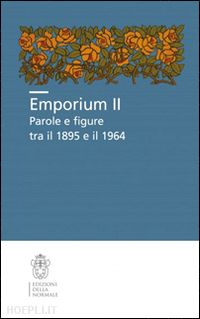 bacci g. (curatore); fileti mazza m. (curatore) - emporium ii. parole e figure tra il 1895 e il 1964