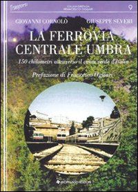 severi giuseppe-cornolo' giovanni - la ferrovia centrale umbra. 150 chilometri attraverso il cuore verde d'italia