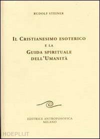 steiner rudolf - il cristianesimo esoterico e la guida spirituale dell'umanita'
