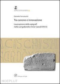 ferraiuolo daniele - tra canone e innovazione. lavorazione delle epigrafi nella langobardia minor (secoli viii-x)
