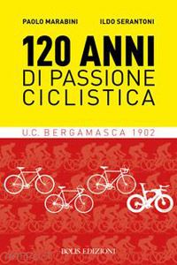 marabini paolo; serantoni ildo - 120 anni di passione ciclistica. ucb bergamasca 1902