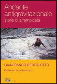 bertolotto gianfranco - andante antigravitazionale. storie di arrampicata