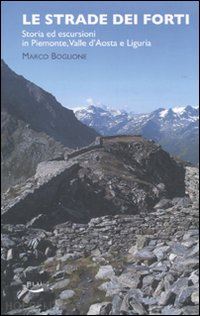 boglione marco - le strade dei forti. storia ed escursioni in piemonte. valle d'aosta e liguria