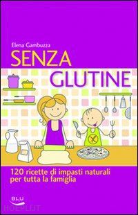 gambuzza elena - senza glutine. 120 ricette di impasti naturali per tutta la famiglia