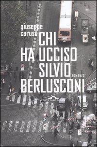 caruso giuseppe - chi ha ucciso silvio berlusconi