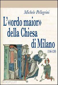pellegrini michele - l'«ordo maior» della chiesa di milano (1166-1230)