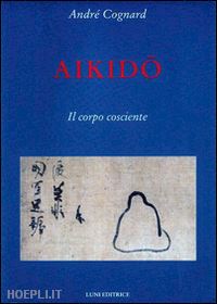 cognard andre' - aikido. il corpo cosciente