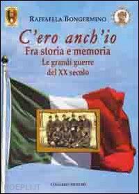 bongermino raffaella - c'ero anch'io. fra storia e memoria, le grandi guerre del xx secolo